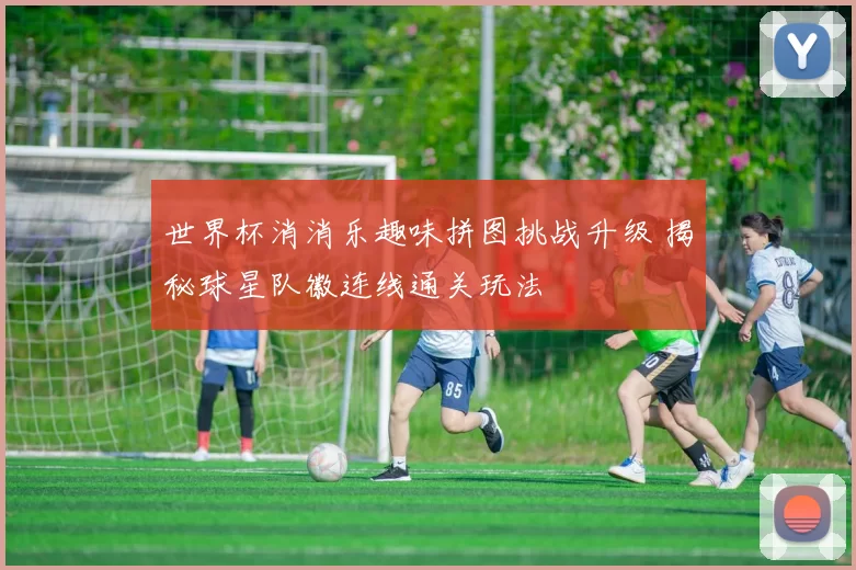 世界杯消消乐趣味拼图挑战升级 揭秘球星队徽连线通关玩法