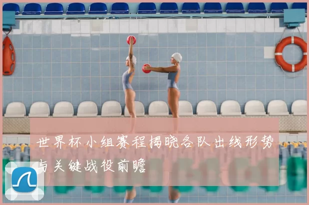 世界杯小组赛程揭晓各队出线形势与关键战役前瞻