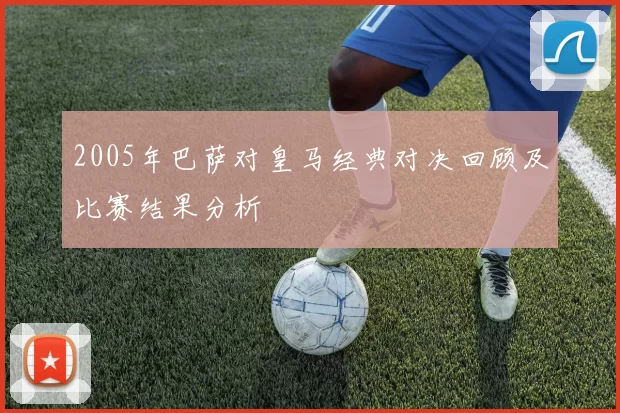 2005年巴萨对皇马经典对决回顾及比赛结果分析