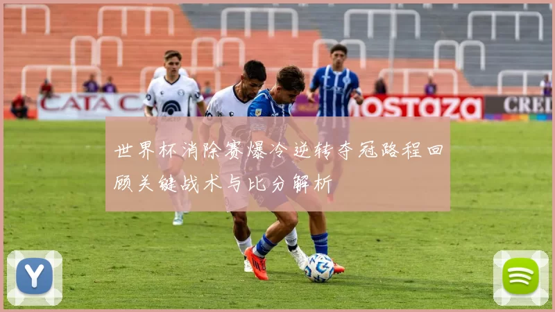 世界杯消除赛爆冷逆转夺冠路程回顾关键战术与比分解析