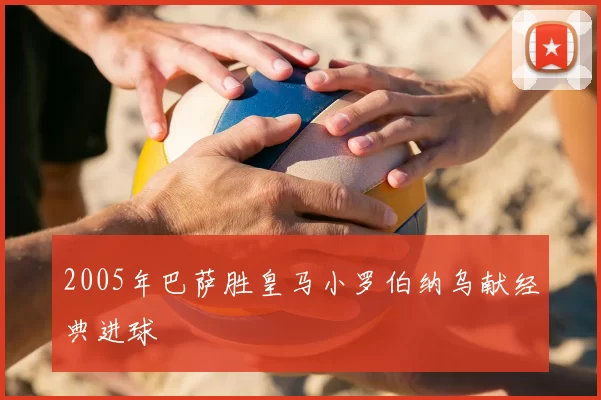 2005年巴萨胜皇马小罗伯纳乌献经典进球