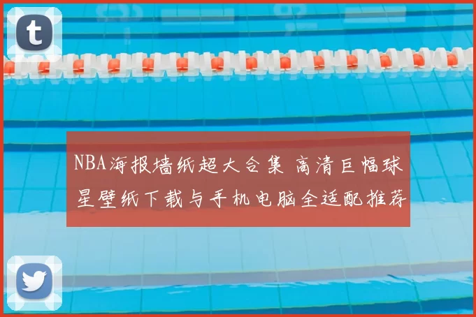 NBA海报墙纸超大合集 高清巨幅球星壁纸下载与手机电脑全适配推荐
