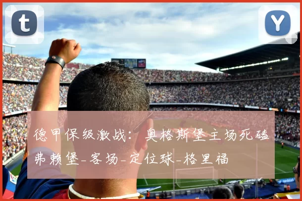德甲保级激战:奥格斯堡主场死磕弗赖堡_客场_定位球_格里福