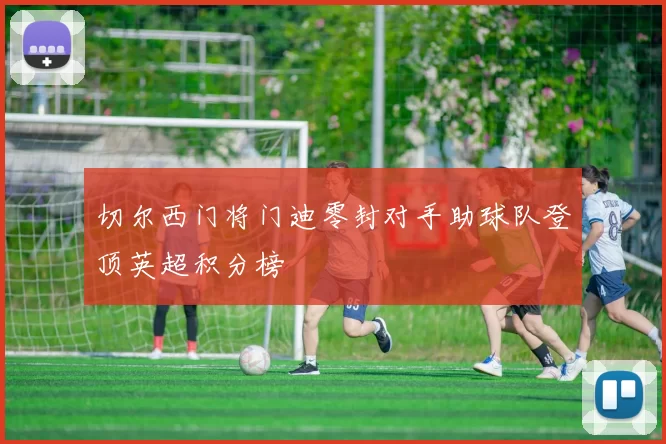 切尔西门将门迪零封对手助球队登顶英超积分榜