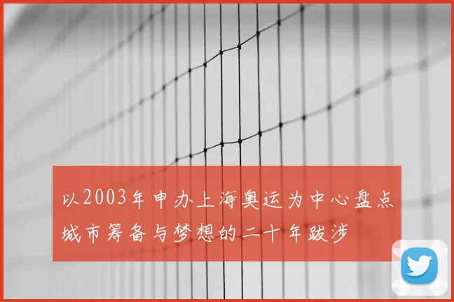 以2003年申办上海奥运为中心盘点城市筹备与梦想的二十年跋涉