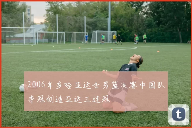 2006年多哈亚运会男篮决赛中国队夺冠创造亚运三连冠