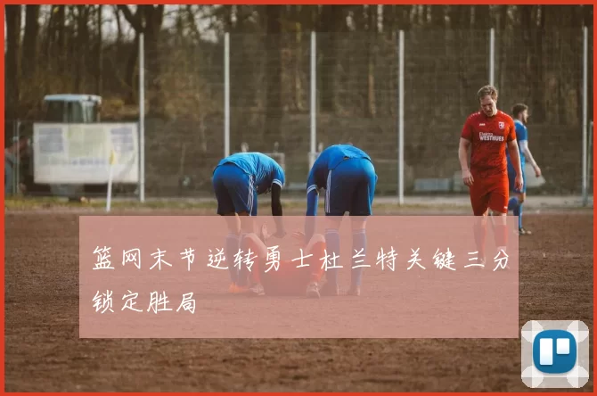 篮网末节逆转勇士杜兰特关键三分锁定胜局