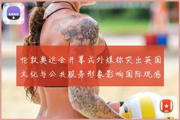 伦敦奥运会开幕式外媒称突出英国文化与公共服务形象影响国际观感