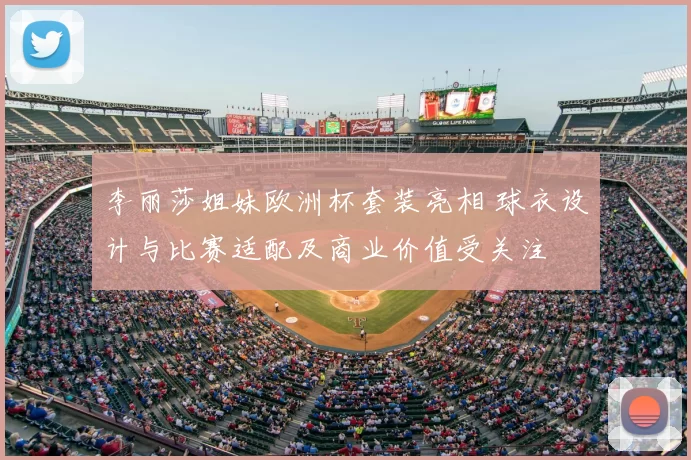 李丽莎姐妹欧洲杯套装亮相 球衣设计与比赛适配及商业价值受关注