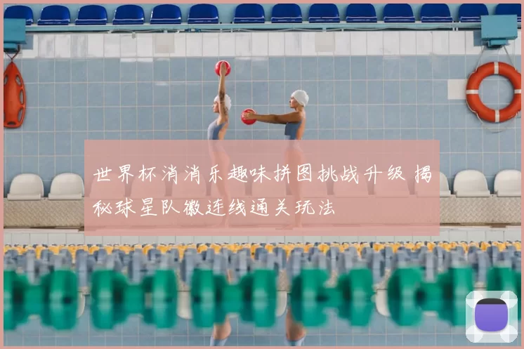 世界杯消消乐趣味拼图挑战升级 揭秘球星队徽连线通关玩法