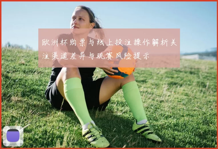 欧洲杯购票与线上投注操作解析关注渠道差异与观赛风险提示