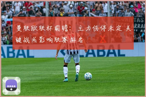 曼联欧联杯前瞻:主力伤停未定 关键战或影响联赛排名