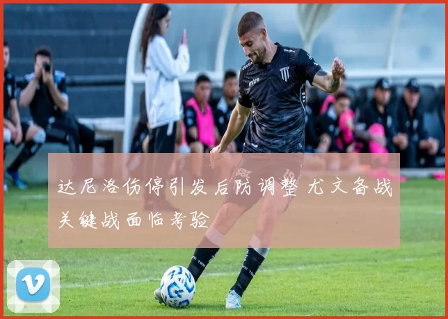 达尼洛伤停引发后防调整 尤文备战关键战面临考验