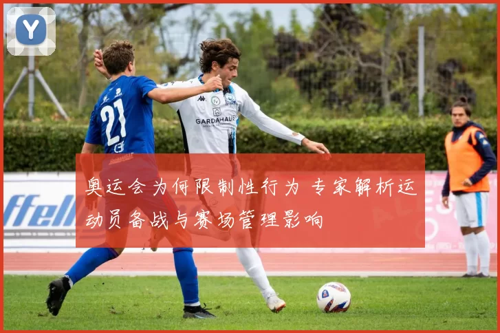 奥运会为何限制性行为 专家解析运动员备战与赛场管理影响