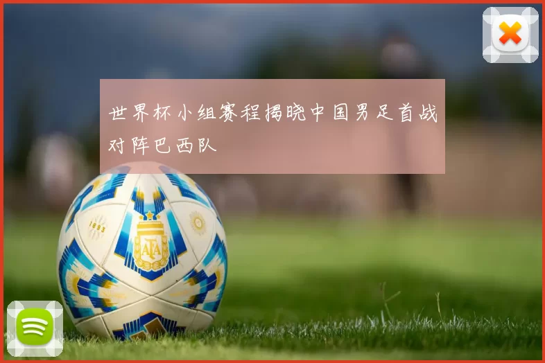 世界杯小组赛程揭晓中国男足首战对阵巴西队