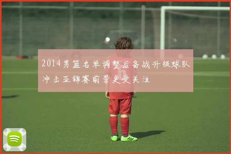 2014男篮名单调整后备战升级球队冲击亚锦赛前景更受关注