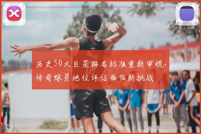 历史50大巨星排名标准重新审视，传奇球员地位评估面临新挑战