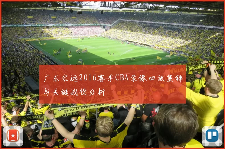 广东宏远2016赛季CBA录像回放集锦与关键战役分析