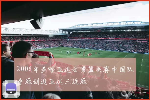 2006年多哈亚运会男篮决赛中国队夺冠创造亚运三连冠