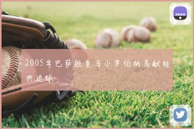 2005年巴萨胜皇马小罗伯纳乌献经典进球